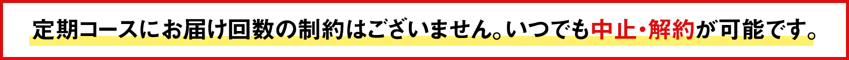 定期コースにお届け回数の制約はございません。いつでも中止・解約が可能です。