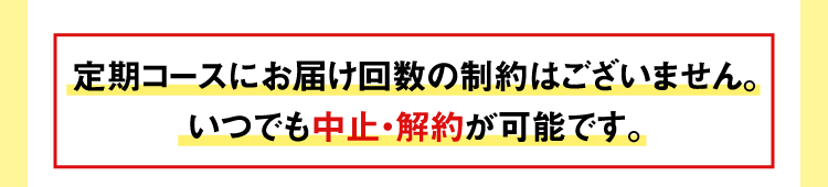 定期コースにお届け回数の制約はございません。いつでも中止・解約が可能です。