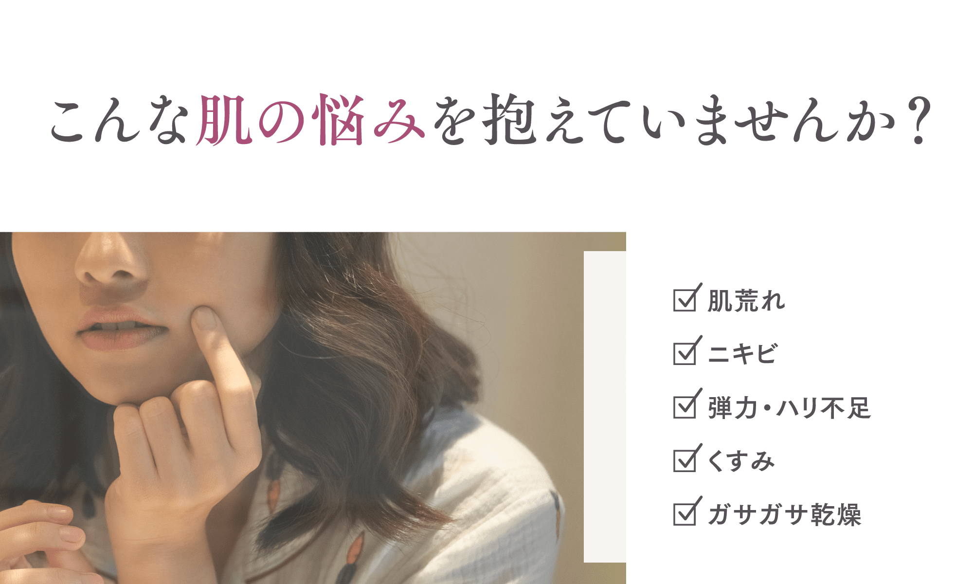 こんな肌の悩みを抱えていませんか？