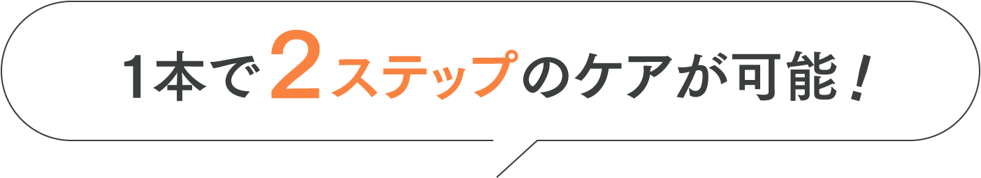 １本で２ステップのケアが可能！