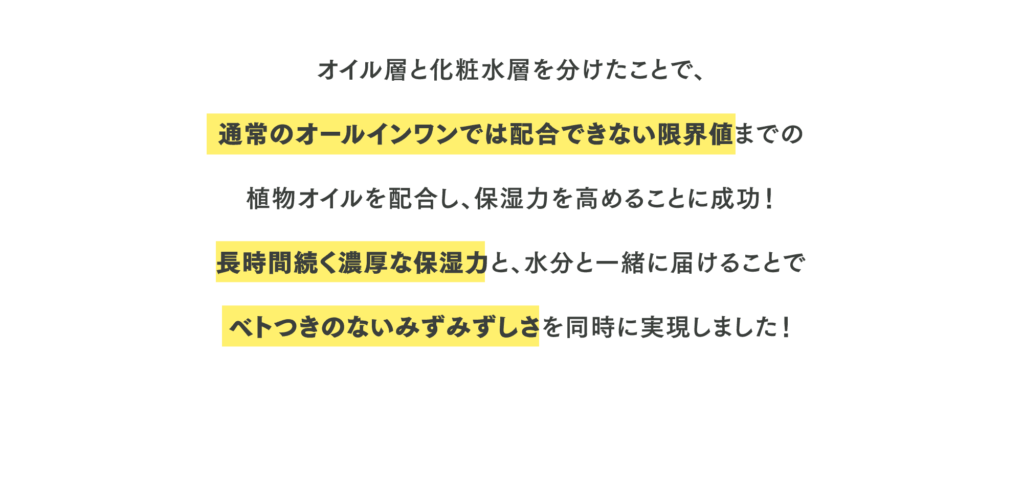 長時間続く濃厚な保湿力と、水分と一緒に届けることでベトつきのないみずみずしさを同時に実現しました！