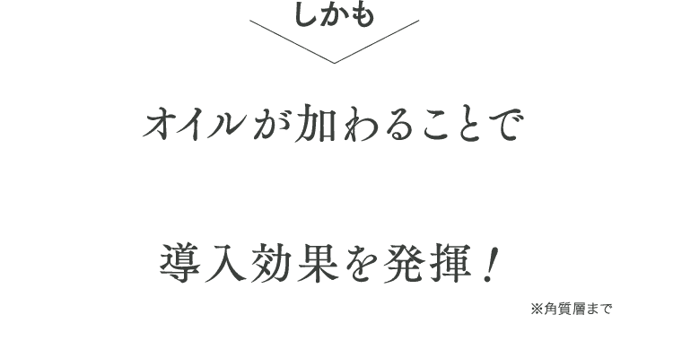 オイルが加わることで美容成分が浸透しやすくなる導入効果を発揮！