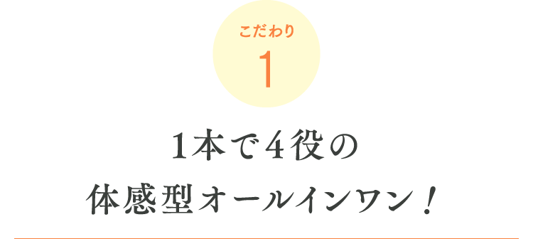 こだわり1　1本で４役の体感型オールインワン！