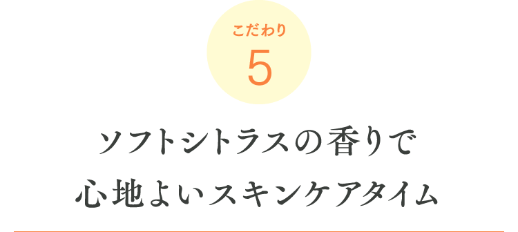 こだわり5 ソフトシトラスの香りで心地よいスキンケアタイム