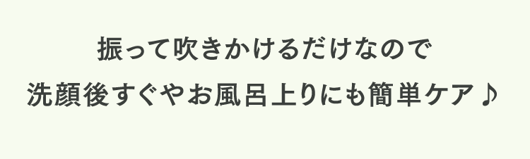 振って吹きかけるだけなので洗顔後すぐやお風呂上りにも簡単ケア♪