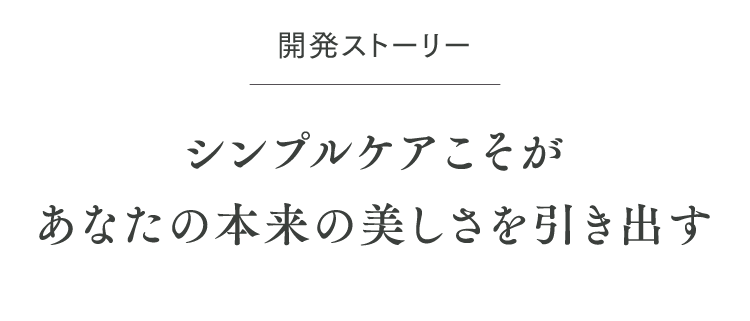開発ストーリー シンプルケアこそがあなたの本来の美しさを引き出す